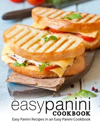 Egyszerű panini szakácskönyv: Egyszerű panini receptek egy egyszerű panini szakácskönyvben (2. kiadás) - Easy Panini Cookbook: Easy Panini Recipes in an Easy Panini Cookbook (2nd Edition)