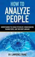 Hogyan elemezzünk embereket: Az emberi pszichológia, az emberi viselkedés megértése, az emberek és testbeszédük olvasása - How to Analyze People: Understanding the Human Psychology, Human Behavior, Reading People, and Their Body Language