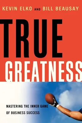 Igazi nagyság: Az üzleti siker belső játékának elsajátítása - True Greatness: Mastering the Inner Game of Business Success