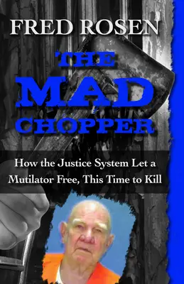 Az őrült chopper: Hogyan engedett szabadon az igazságszolgáltatás egy csonkítót, ezúttal gyilkolni - The Mad Chopper: How the Justice System Let a Mutilator Free, This Time to Kill