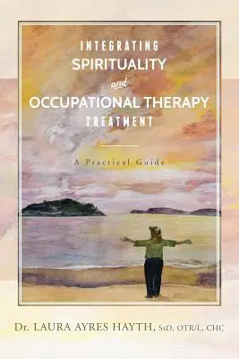 A spiritualitás és a foglalkozásterápiás kezelés integrálása: Gyakorlati útmutató - Integrating Spirituality and Occupational Therapy Treatment: A Practical Guide