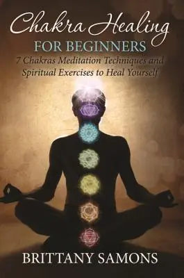 Csakrák gyógyítása kezdőknek: 7 csakra meditációs technikák és spirituális gyakorlatok az öngyógyításhoz - Chakra Healing For Beginners: 7 Chakras Meditation Techniques and Spiritual Exercises to Heal Yourself