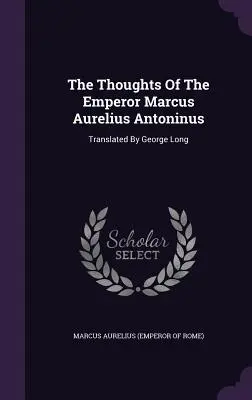 Marcus Aurelius Antoninus császár gondolatai: Fordította George Long (Marcus Aurelius (Róma császára)) - The Thoughts of the Emperor Marcus Aurelius Antoninus: Translated by George Long (Marcus Aurelius (Emperor of Rome))