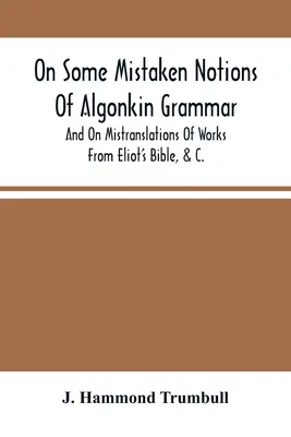 Az algonkin nyelvtan néhány téves felfogásáról, és a művek téves fordításairól Eliot Bibliájából, &C. - On Some Mistaken Notions Of Algonkin Grammar, And On Mistranslations Of Works From Eliot'S Bible, &C.