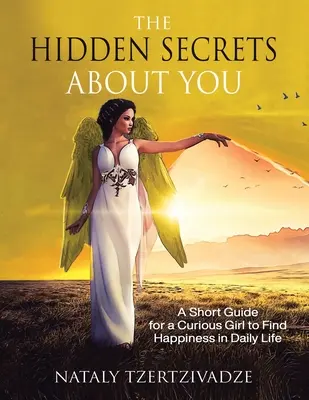 A rejtett titkok rólad: Rövid útmutató egy kíváncsi lánynak, hogy megtalálja a boldogságot a mindennapi életben - The Hidden Secrets About You: A Short Guide for a Curious Girl to Find Happiness in Daily Life