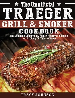 A nem hivatalos Traeger Grill & Smoker szakácskönyv: A garantáltan finom, családi receptek mindenféle hús füstöléséhez - The Unofficial Traeger Grill & Smoker Cookbook: The Delicious Guaranteed, Family-Approved Recipes for Smoking All Types of Meat