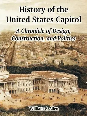 Az Egyesült Államok Capitoliumának története: A tervezés, az építés és a politika krónikája - History of the United States Capitol: A Chronicle of Design, Construction, and Politics