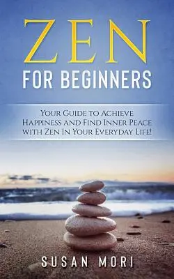 Zen kezdőknek: Útmutató a boldogság eléréséhez és a belső béke megtalálásához a zen segítségével a mindennapokban - Zen for Beginners: Your Guide to Achieving Happiness and Finding Inner Peace with Zen in Your Everyday Life