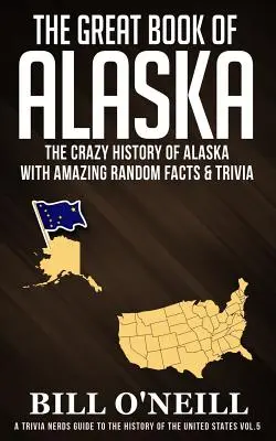 Alaszka nagy könyve: Alaszka őrült története elképesztő véletlenszerű tényekkel és kvízzel - The Great Book of Alaska: The Crazy History of Alaska with Amazing Random Facts & Trivia