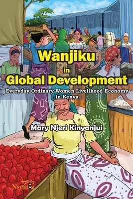 Wanjiku a globális fejlődésben: Hétköznapi hétköznapi nők megélhetési gazdasága Kenyában - Wanjiku in Global Development: Everyday Ordinary Women Livelihood Economy in Kenya