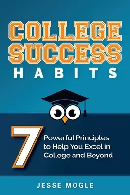 College Success Habits: 7 erőteljes alapelv, amely segít a főiskolán és azon túl is kiemelkedő teljesítményt nyújtani - College Success Habits: 7 Powerful Principles to Help You Excel in College and Beyond