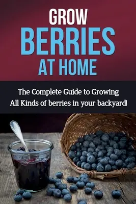 Termesszen bogyós gyümölcsöket otthon: A teljes útmutató mindenféle bogyós gyümölcs termesztéséhez a kertjében! - Grow Berries At Home: The complete guide to growing all kinds of berries in your backyard!