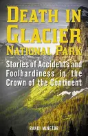 Halál a Glacier Nemzeti Parkban: Történetek balesetekről és vakmerőségről a kontinens koronáján - Death in Glacier National Park: Stories of Accidents and Foolhardiness in the Crown of the Continent