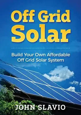 Off Grid Solar: Solar System: Építse meg saját megfizethető off grid napelemes rendszerét - Off Grid Solar: Build Your Own Affordable Off Grid Solar System