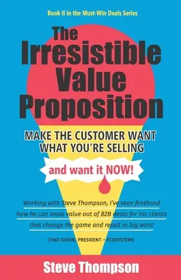 The Irresistible Value Proposition: Az ügyfél akarja azt, amit elad, és azonnal akarja azt - The Irresistible Value Proposition: Make the Customer Want What You're Selling and Want It Now