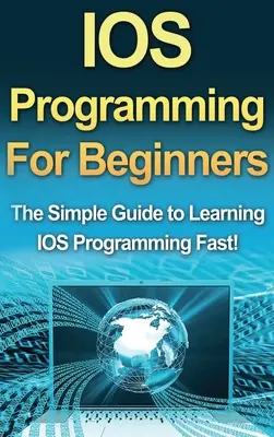 IOS programozás kezdőknek: Egyszerű útmutató az IOS programozás gyors elsajátításához! - IOS Programming For Beginners: The Simple Guide to Learning IOS Programming Fast!