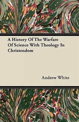 A tudomány és a teológia harcának története a kereszténységben - A History Of The Warfare Of Science With Theology In Christendom