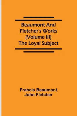 Beaumont és Fletcher művei (III. kötet) The Loyal Subject (A hűséges alattvaló) - Beaumont and Fletcher's Works (Volume III) The Loyal Subject