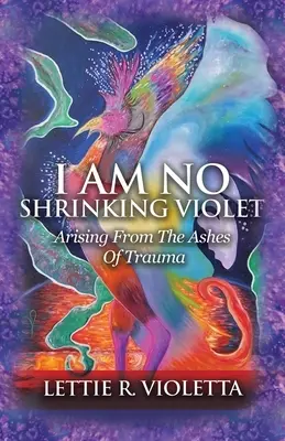 Nem vagyok zsugorodó ibolya: A trauma hamvaiból felemelkedve - I Am No Shrinking Violet: Arising From The Ashes Of Trauma