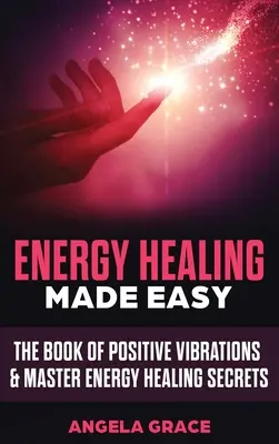 Energiagyógyítás könnyen érthetően: A pozitív rezgések könyve és az energiagyógyítás mesteri titkai - Energy Healing Made Easy: The Book of Positive Vibrations & Master Energy Healing Secrets
