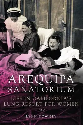 Arequipa szanatórium: Az élet Kalifornia női tüdőszállodájában - Arequipa Sanatorium: Life in California's Lung Resort for Women