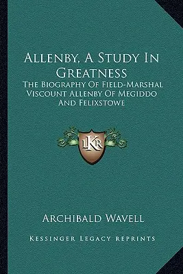 Allenby, a Study in Greatness: Allenby megiddói és félixstowei tábornagy, Allenby vikomt életrajza - Allenby, a Study in Greatness: The Biography of Field-Marshal Viscount Allenby of Megiddo and Felixstowe