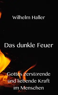 Das dunkle Feuer: Gottes zerstrende und liebende Kraft im Menschen (A sötét tűz: Isten szeretetteljes és szeretetteljes ereje az emberekben) - Das dunkle Feuer: Gottes zerstrende und liebende Kraft im Menschen