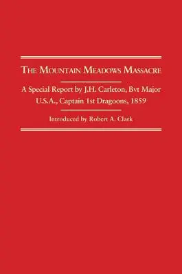 Mountain Meadows Massacre: Különjelentés J. H. Carleton, Bvt. őrnagy, Egyesült Államok, 1. dragonyosok kapitánya, 1859. - Mountain Meadows Massacre: A Special Report by J.H. Carleton, Bvt. Major U.S.A. Captain 1st Dragoons, 1859