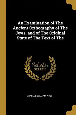 A zsidók ősi ortográfiájának és a Biblia szövegének eredeti állapotára vonatkozó vizsgálat. - An Examination of the Ancient Orthography of the Jews, and of the Original State of the Text of the