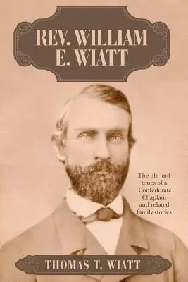 William E. Wiatt tiszteletes: Egy konföderációs káplán élete és kora, valamint kapcsolódó családi történetek - Rev. William E. Wiatt: The life and times of a Confederate Chaplain and related family stories