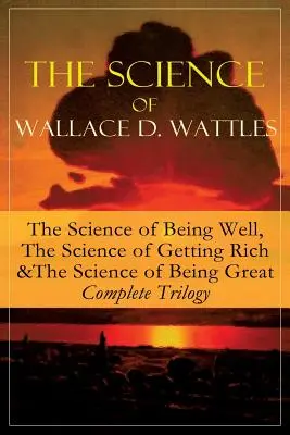 Wallace D. Wattles tudománya: A jólét tudománya, A meggazdagodás tudománya és A nagyszerűség tudománya - Teljes trilógia: Az egyik - The Science of Wallace D. Wattles: The Science of Being Well, The Science of Getting Rich & The Science of Being Great - Complete Trilogy: From one of