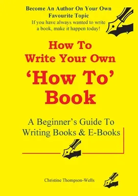 Hogyan írjunk egy Hogyan írjunk könyvet: Könyvek és e-könyvek írása: Egy kezdő útmutató a könyvek és e-könyvek írásához - How To Write A How To Book: A Beginner's Guide To Writing Books And E-Books