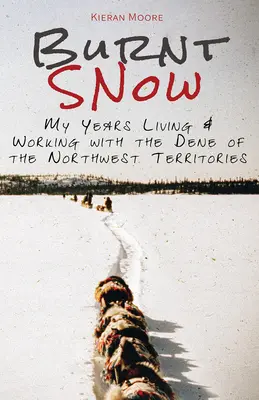 Égett hó: Az Északnyugati Területeken élő és dolgozó dénekkel töltött éveim - Burnt Snow: My years living and working with the Dene of the Northwest Territories