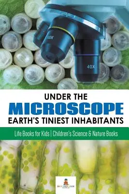 Mikroszkóp alatt: A Föld legapróbb lakói: Életkönyvek gyerekeknek - Gyerekeknek szóló tudományos és természetismereti könyvek - Under the Microscope: Earth's Tiniest Inhabitants: Life Books for Kids - Children's Science & Nature Books