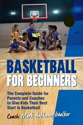 Kosárlabda kezdőknek: A teljes útmutató szülők és edzők számára - Basketball for Beginners: The Complete Guide for Parents and Coaches