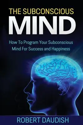A tudatalatti elme: Hogyan programozd a tudatalattidat a siker és a boldogság érdekében? - The Subconscious Mind: How To Program Your Subconscious Mind For Success and Happiness