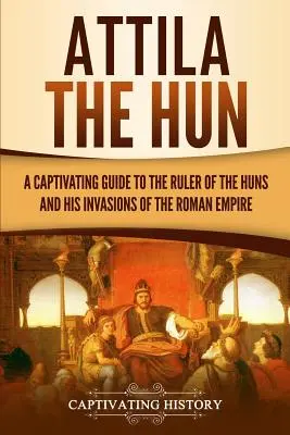Attila, a hun: Magával ragadó kalauz a hunok uralkodójához és a Római Birodalom elleni invázióihoz - Attila the Hun: A Captivating Guide to the Ruler of the Huns and His Invasions of the Roman Empire
