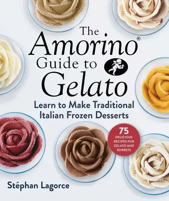 The Amorino Guide to Gelato: Tanulj meg hagyományos olasz desszerteket készíteni--75 recept a gelato és a szorbettákhoz - The Amorino Guide to Gelato: Learn to Make Traditional Italian Desserts--75 Recipes for Gelato and Sorbets