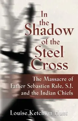 Az acélkereszt árnyékában: : Sebastin Rle atya, S.J. és az indián törzsfőnökök lemészárlása. - In the Shadow of the Steel Cross: : The Massacre of Father Sebastin Rle, S.J. and the Indian Chiefs