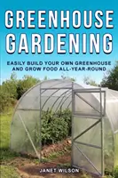 Kertészkedés üvegházban: Egyszerűen építsen saját üvegházat, és termeljen élelmiszert egész évben - Greenhouse Gardening: Easily Build Your Own Greenhouse and Grow Food All-Year-Round