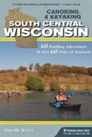 Kenuzás és kajakozás South Central Wisconsin: 60 evezős kaland a Madisontól 60 mérföldes körzetben - Canoeing & Kayaking South Central Wisconsin: 60 Paddling Adventures Within 60 Miles of Madison