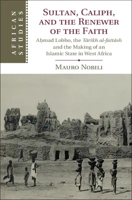 Szultán, kalifa és a hit megújítója: Aḥmad Lobbo, a Tārīkh Al-Fattāsh és az iszlám állam létrejötte Nyugat-Afrikában - Sultan, Caliph, and the Renewer of the Faith: Aḥmad Lobbo, the Tārīkh Al-Fattāsh and the Making of an Islamic State in West Afric