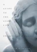 Útmutató a jó élethez: A sztoikus öröm ősi művészete - A Guide to the Good Life: The Ancient Art of Stoic Joy