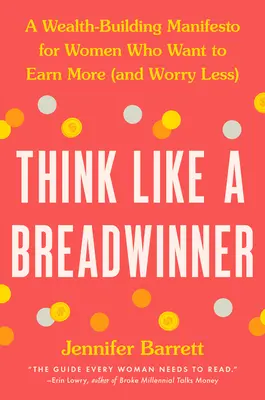 Gondolkozz úgy, mint egy kenyérkereső! A Wealth-Building Manifesto for Women Who Want to Earn More (and Worry Less) - Think Like a Breadwinner: A Wealth-Building Manifesto for Women Who Want to Earn More (and Worry Less)