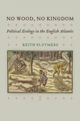 Nincs fa, nincs királyság: Politikai ökológia az angol Atlanti-óceánon - No Wood, No Kingdom: Political Ecology in the English Atlantic