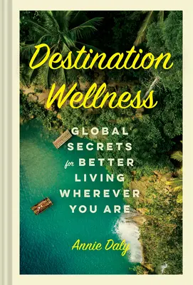 Célpont Wellness: Globális titkok a jobb életért, bárhol is legyél - Destination Wellness: Global Secrets for Better Living Wherever You Are