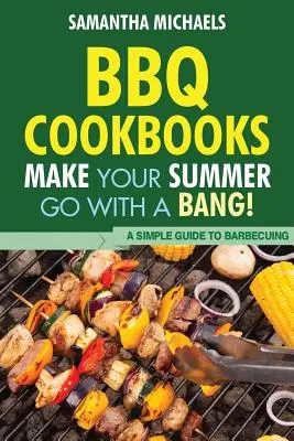 BBQ szakácskönyvek: Egyszerű útmutató a grillezéshez - BBQ Cookbooks: Make Your Summer Go with a Bang! a Simple Guide to Barbecuing