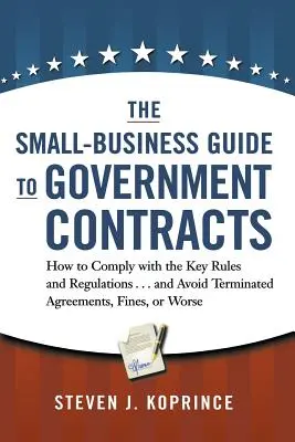 The Small-Business Guide to Government Contracts: Hogyan feleljen meg a legfontosabb szabályoknak és előírásoknak . . és hogyan kerülje el a felmondott szerződéseket, a bírságokat vagy a büntetést. - The Small-Business Guide to Government Contracts: How to Comply with the Key Rules and Regulations . . . and Avoid Terminated Agreements, Fines, or Wo