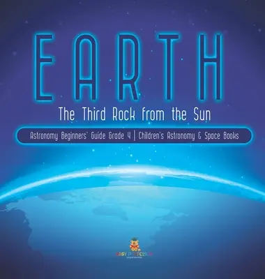 Earth: Csillagászat kezdőknek 4. osztály Gyermekkönyvek csillagászatról és űrkutatásról - Earth: The Third Rock from the Sun Astronomy Beginners' Guide Grade 4 Children's Astronomy & Space Books