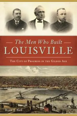 The Men Who Built Louisville: A haladás városa az aranykorban - The Men Who Built Louisville: The City of Progress in the Gilded Age